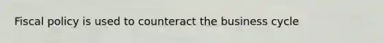 Fiscal policy is used to counteract the business cycle