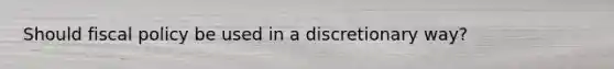 Should fiscal policy be used in a discretionary way?