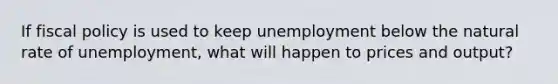 If fiscal policy is used to keep unemployment below the natural rate of unemployment, what will happen to prices and output?