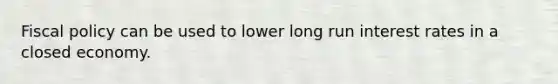 Fiscal policy can be used to lower long run interest rates in a closed economy.