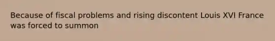 Because of fiscal problems and rising discontent Louis XVI France was forced to summon