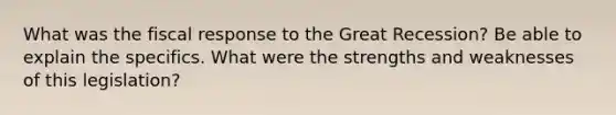 What was the fiscal response to the Great Recession? Be able to explain the specifics. What were the strengths and weaknesses of this legislation?