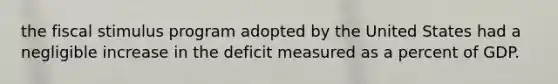 the fiscal stimulus program adopted by the United States had a negligible increase in the deficit measured as a percent of GDP.