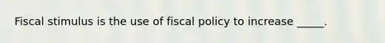 Fiscal stimulus is the use of fiscal policy to increase​ _____.