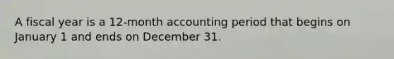 A fiscal year is a 12-month accounting period that begins on January 1 and ends on December 31.