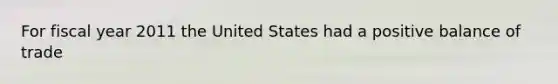 For fiscal year 2011 the United States had a positive balance of trade