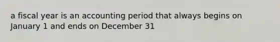 a fiscal year is an accounting period that always begins on January 1 and ends on December 31