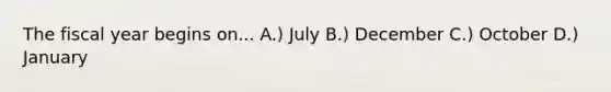 The fiscal year begins on... A.) July B.) December C.) October D.) January