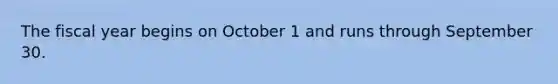 The fiscal year begins on October 1 and runs through September 30.