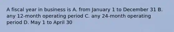 A fiscal year in business is A. from January 1 to December 31 B. any 12-month operating period C. any 24-month operating period D. May 1 to April 30