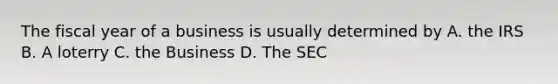 The fiscal year of a business is usually determined by A. the IRS B. A loterry C. the Business D. The SEC