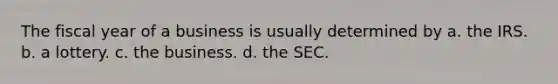 The fiscal year of a business is usually determined by a. the IRS. b. a lottery. c. the business. d. the SEC.