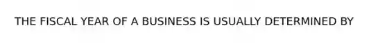 THE FISCAL YEAR OF A BUSINESS IS USUALLY DETERMINED BY