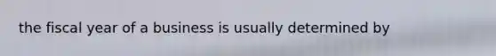 the fiscal year of a business is usually determined by