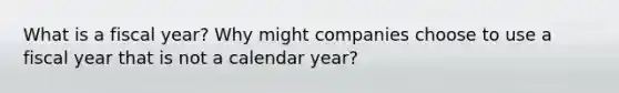 What is a fiscal year? Why might companies choose to use a fiscal year that is not a calendar year?