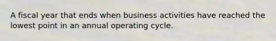 A fiscal year that ends when business activities have reached the lowest point in an annual operating cycle.