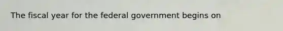 The fiscal year for the federal government begins on