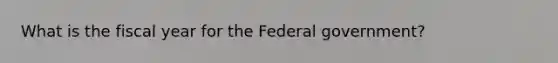 What is the fiscal year for the Federal government?