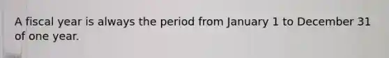 A fiscal year is always the period from January 1 to December 31 of one year.