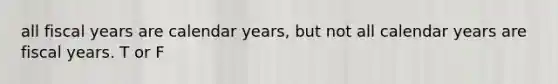 all fiscal years are calendar years, but not all calendar years are fiscal years. T or F