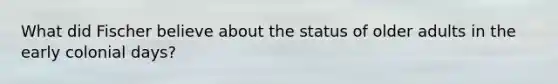 What did Fischer believe about the status of older adults in the early colonial days?