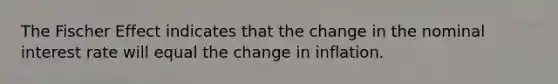 The Fischer Effect indicates that the change in the nominal interest rate will equal the change in inflation.