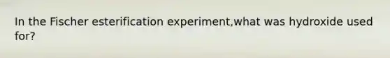 In the Fischer esterification experiment,what was hydroxide used for?