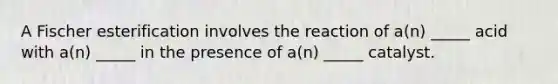 A Fischer esterification involves the reaction of a(n) _____ acid with a(n) _____ in the presence of a(n) _____ catalyst.