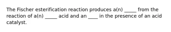 The Fischer esterification reaction produces a(n) _____ from the reaction of a(n) _____ acid and an ____ in the presence of an acid catalyst.