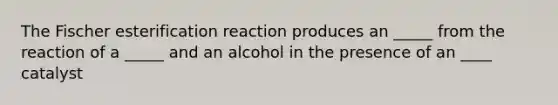 The Fischer esterification reaction produces an _____ from the reaction of a _____ and an alcohol in the presence of an ____ catalyst