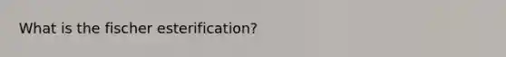 What is the fischer esterification?