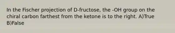 In the Fischer projection of D-fructose, the -OH group on the chiral carbon farthest from the ketone is to the right. A)True B)False