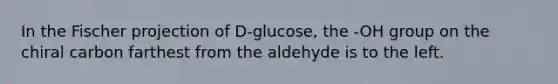 In the Fischer projection of D-glucose, the -OH group on the chiral carbon farthest from the aldehyde is to the left.