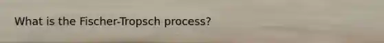 What is the Fischer-Tropsch process?