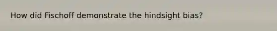 How did Fischoff demonstrate the hindsight bias?
