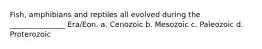 Fish, amphibians and reptiles all evolved during the _______________ Era/Eon. a. Cenozoic b. Mesozoic c. Paleozoic d. Proterozoic