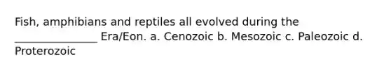 Fish, amphibians and reptiles all evolved during the _______________ Era/Eon. a. Cenozoic b. Mesozoic c. Paleozoic d. Proterozoic