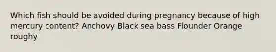 Which fish should be avoided during pregnancy because of high mercury content? Anchovy Black sea bass Flounder Orange roughy