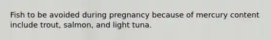 Fish to be avoided during pregnancy because of mercury content include trout, salmon, and light tuna.