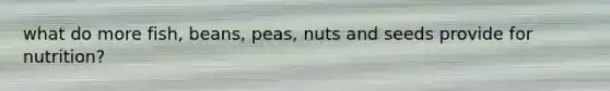 what do more fish, beans, peas, nuts and seeds provide for nutrition?