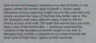 How did the fish biologists determine the diet of lionfish in the regions where the lionfish have invaded? a. Divers spent thousands of hours watching lionfish around the coral reefs and simply recorded the types of food that the lionfish ate. b. The fish biologists used many different types of bait to fish for lionfish around coral reefs. The baits that worked best are most likely a part of the lionfish diet. c. Biologists examined the contents of the stomachs of lionfish caught in the wild. d. Biologists kept lionfish in laboratories and experimented with what types of food these captive lionfish would eat.