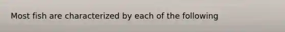 Most fish are characterized by each of the following