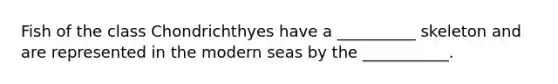 Fish of the class Chondrichthyes have a __________ skeleton and are represented in the modern seas by the ___________.