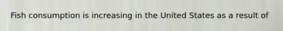 Fish consumption is increasing in the United States as a result of