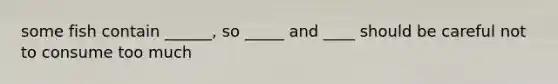some fish contain ______, so _____ and ____ should be careful not to consume too much