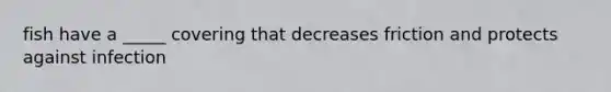 fish have a _____ covering that decreases friction and protects against infection