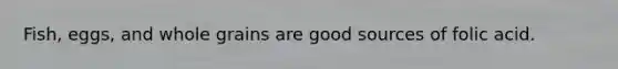 Fish, eggs, and whole grains are good sources of folic acid.