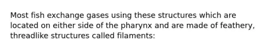 Most fish exchange gases using these structures which are located on either side of the pharynx and are made of feathery, threadlike structures called filaments: