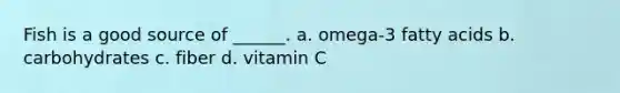 Fish is a good source of ______. a. omega-3 fatty acids b. carbohydrates c. fiber d. vitamin C
