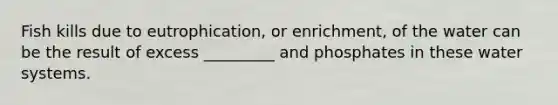 Fish kills due to eutrophication, or enrichment, of the water can be the result of excess _________ and phosphates in these water systems.